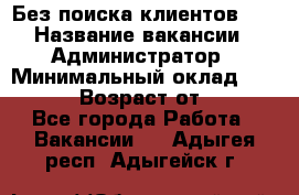 Без поиска клиентов!!! › Название вакансии ­ Администратор › Минимальный оклад ­ 25 000 › Возраст от ­ 18 - Все города Работа » Вакансии   . Адыгея респ.,Адыгейск г.